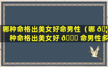 哪种命格出美女好命男性（哪 🦈 种命格出美女好 🐞 命男性多）